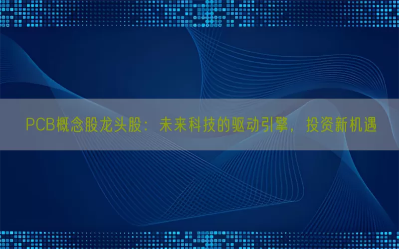 PCB概念股龙头股：未来科技的驱动引擎，投资新机遇