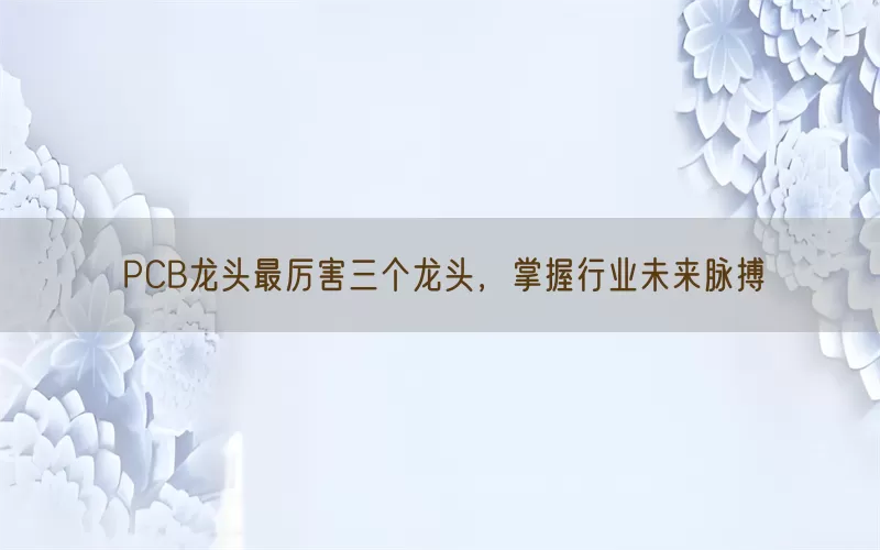 PCB龙头最厉害三个龙头，掌握行业未来脉搏