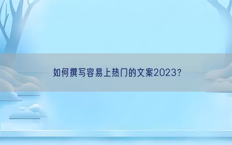 如何撰写容易上热门的文案2023？