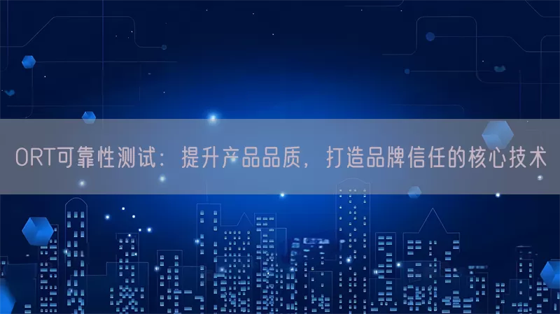 ORT可靠性测试：提升产品品质，打造品牌信任的核心技术