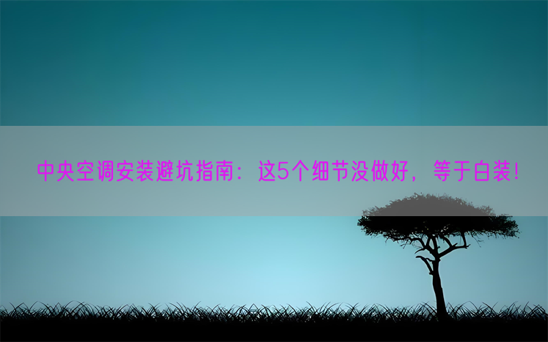 中央空调安装避坑指南:这5个细节没做好,等于白装!