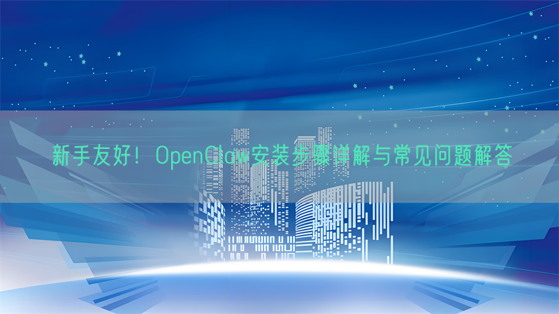 新手友好！OpenClaw安装步骤详解与常见问题解答